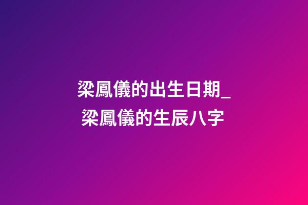 梁鳳儀的出生日期_ 梁鳳儀的生辰八字